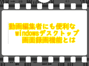 動画編集者にも便利なwindowsデスクトップ画面録画機能とは