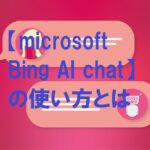 【microsoft Bing AI chat】の使い方とは。